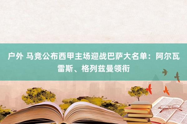 户外 马竞公布西甲主场迎战巴萨大名单：阿尔瓦雷斯、格列兹曼领衔