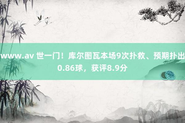 www.av 世一门！库尔图瓦本场9次扑救、预期扑出0.86球，获评8.9分