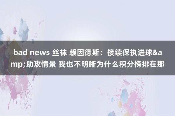 bad news 丝袜 赖因德斯：接续保执进球&助攻情景 我也不明晰为什么积分榜排在那