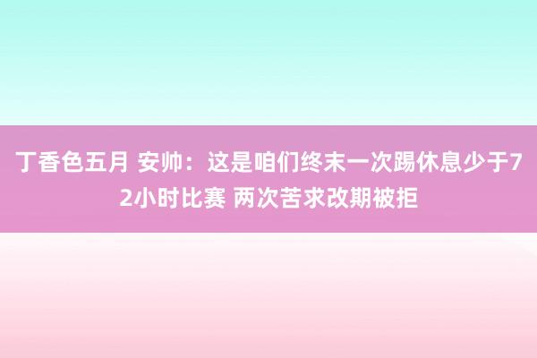 丁香色五月 安帅：这是咱们终末一次踢休息少于72小时比赛 两次苦求改期被拒