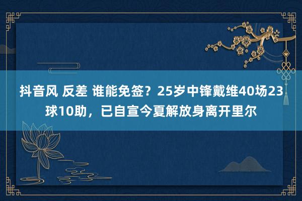 抖音风 反差 谁能免签？25岁中锋戴维40场23球10助，已自宣今夏解放身离开里尔