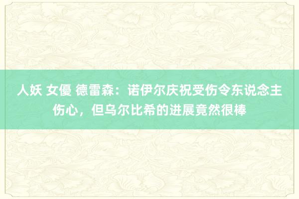 人妖 女優 德雷森：诺伊尔庆祝受伤令东说念主伤心，但乌尔比希的进展竟然很棒