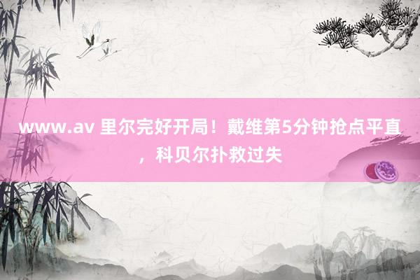 www.av 里尔完好开局！戴维第5分钟抢点平直，科贝尔扑救过失