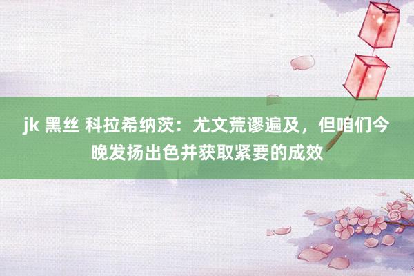jk 黑丝 科拉希纳茨：尤文荒谬遍及，但咱们今晚发扬出色并获取紧要的成效