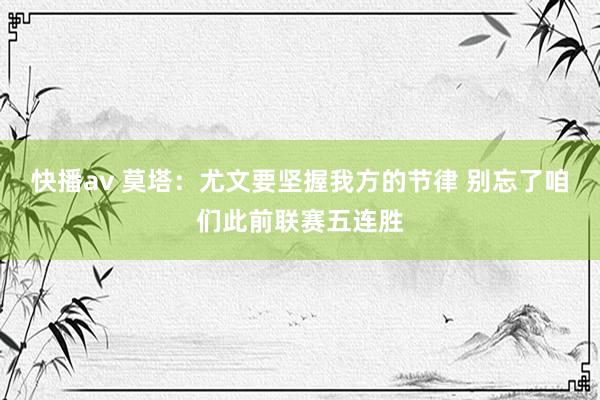 快播av 莫塔：尤文要坚握我方的节律 别忘了咱们此前联赛五连胜