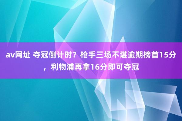 av网址 夺冠倒计时？枪手三场不堪逾期榜首15分，利物浦再拿16分即可夺冠