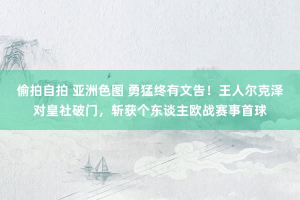 偷拍自拍 亚洲色图 勇猛终有文告！王人尔克泽对皇社破门，斩获个东谈主欧战赛事首球