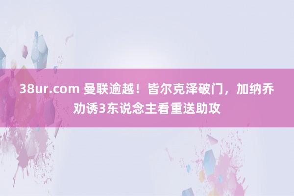 38ur.com 曼联逾越！皆尔克泽破门，加纳乔劝诱3东说念主看重送助攻