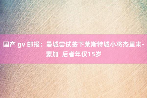 国产 gv 邮报：曼城尝试签下莱斯特城小将杰里米-蒙加  后者年仅15岁