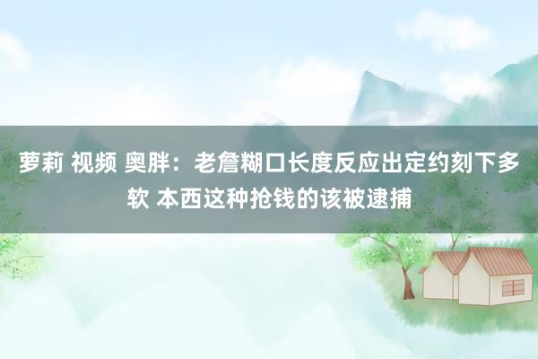 萝莉 视频 奥胖：老詹糊口长度反应出定约刻下多软 本西这种抢钱的该被逮捕