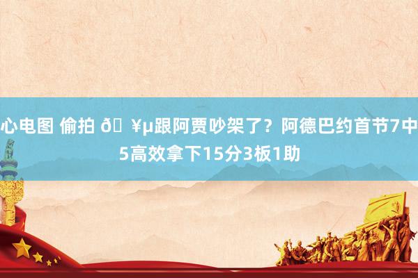心电图 偷拍 🥵跟阿贾吵架了？阿德巴约首节7中5高效拿下15分3板1助