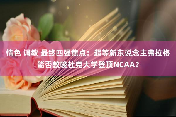 情色 调教 最终四强焦点：超等新东说念主弗拉格能否教唆杜克大学登顶NCAA？