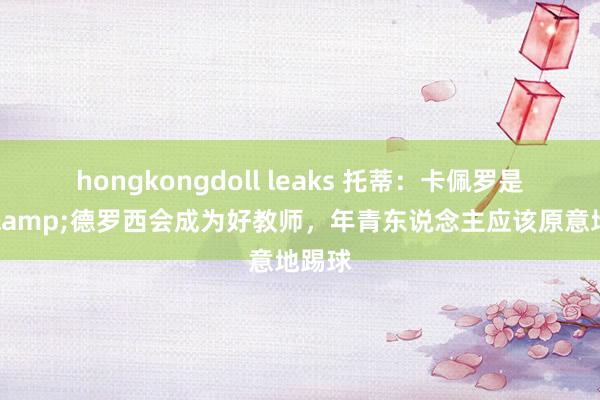 hongkongdoll leaks 托蒂：卡佩罗是赢家&德罗西会成为好教师，年青东说念主应该原意地踢球