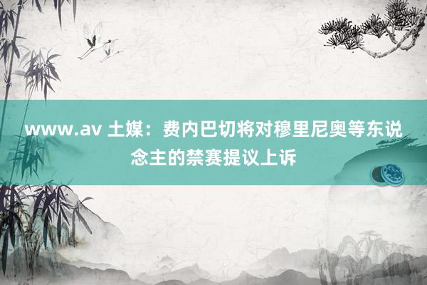 www.av 土媒：费内巴切将对穆里尼奥等东说念主的禁赛提议上诉