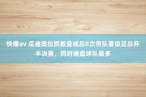 快播av 瓜迪奥拉抓教曼城后8次带队晋级足总杯半决赛，同时通盘球队最多