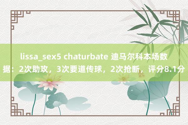 lissa_sex5 chaturbate 迪马尔科本场数据：2次助攻，3次要道传球，2次抢断，评分8.1分