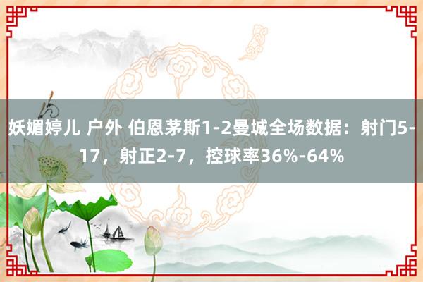 妖媚婷儿 户外 伯恩茅斯1-2曼城全场数据：射门5-17，射正2-7，控球率36%-64%